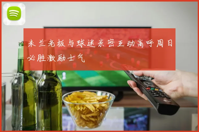 米兰老板与球迷亲密互动高呼周日必胜激励士气