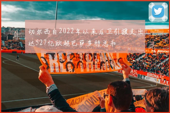 切尔西自2022年以来后卫引援支出达527亿欧超巴萨多特总和
