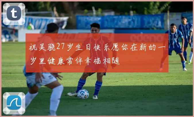 祝吴骁27岁生日快乐愿你在新的一岁里健康常伴幸福相随