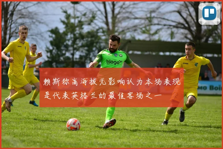 赖斯称高海拔无影响认为本场表现是代表英格兰的最佳客场之一