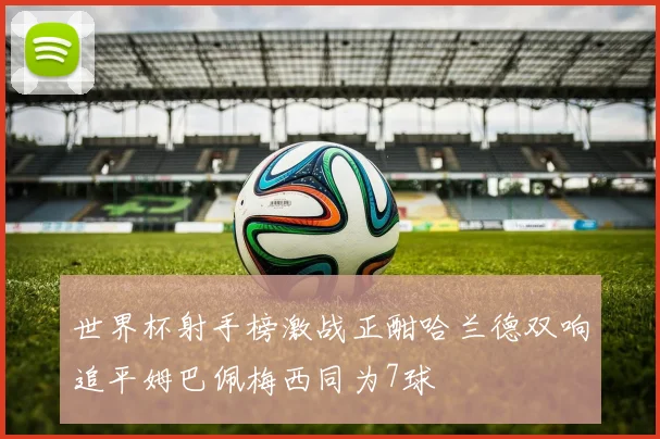 世界杯射手榜激战正酣哈兰德双响追平姆巴佩梅西同为7球