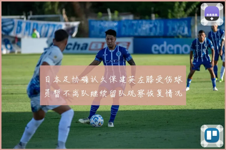 日本足协确认久保建英左膝受伤球员暂不离队继续留队观察恢复情况