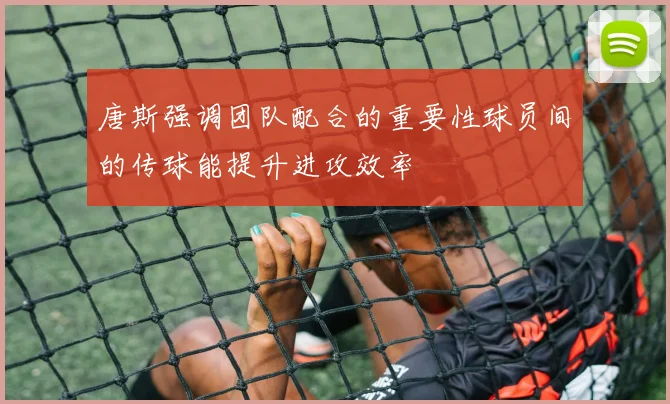 唐斯强调团队配合的重要性球员间的传球能提升进攻效率