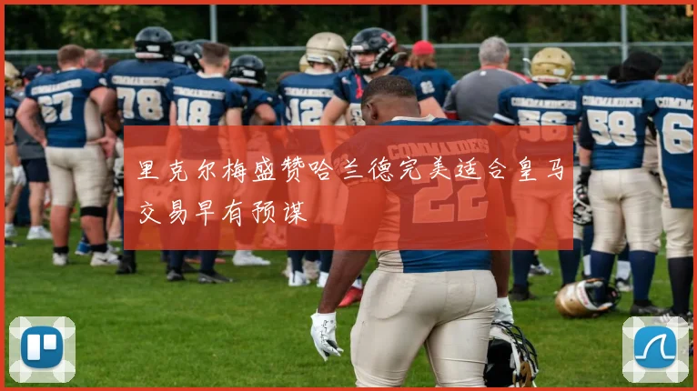 里克尔梅盛赞哈兰德完美适合皇马交易早有预谋