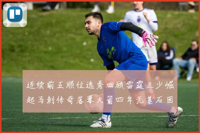 连续前五顺位选秀回顾雷霆三少崛起马刺传奇落幕火箭四年无基石困境
