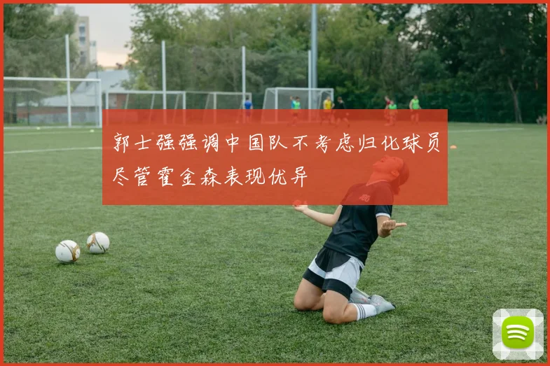 郭士强强调中国队不考虑归化球员尽管霍金森表现优异