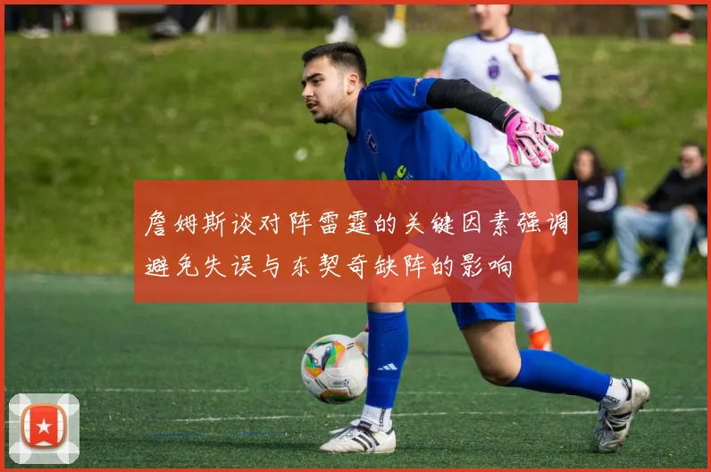 詹姆斯谈对阵雷霆的关键因素强调避免失误与东契奇缺阵的影响