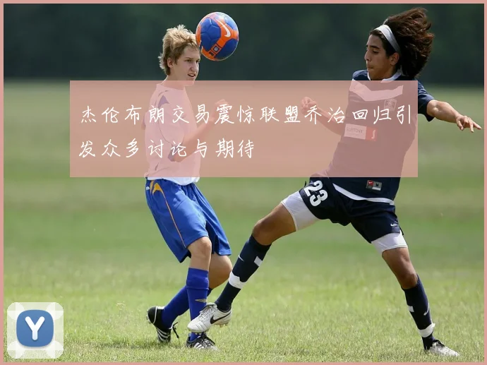 杰伦布朗交易震惊联盟乔治回归引发众多讨论与期待