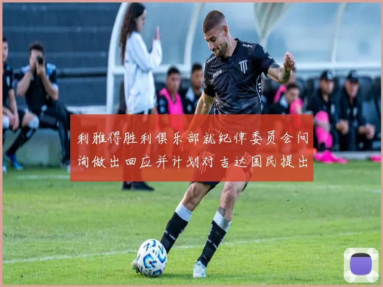 利雅得胜利俱乐部就纪律委员会问询做出回应并计划对吉达国民提出投诉