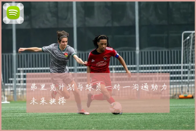 弗里克计划与球员一对一沟通助力未来抉择