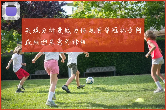 英媒分析曼城为何放弃争冠机会阿森纳迎来意外转机