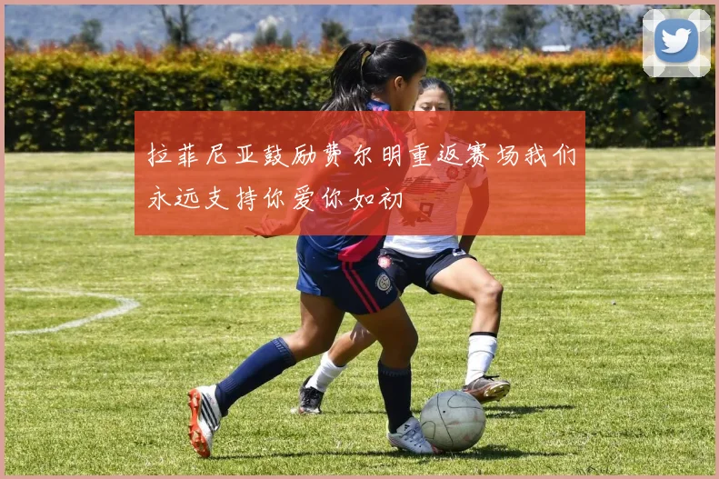 拉菲尼亚鼓励费尔明重返赛场我们永远支持你爱你如初