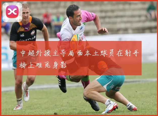 中超外援主导局面本土球员在射手榜上难觅身影