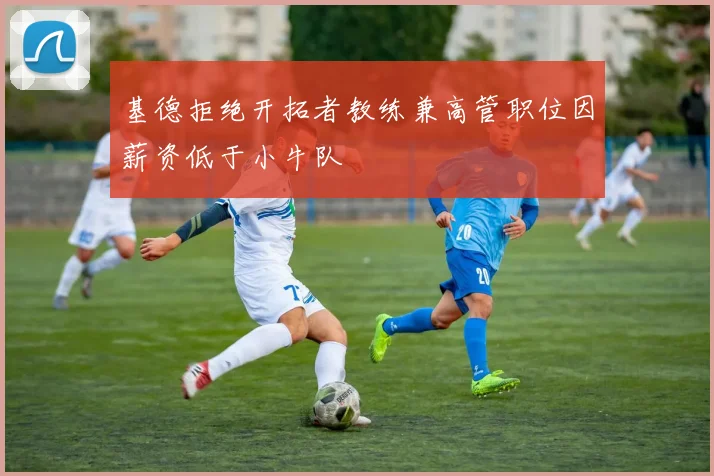 基德拒绝开拓者教练兼高管职位因薪资低于小牛队
