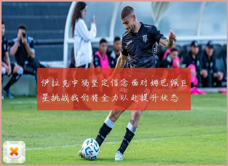 伊拉克中场坚定信念面对姆巴佩巨星挑战我们将全力以赴提升状态