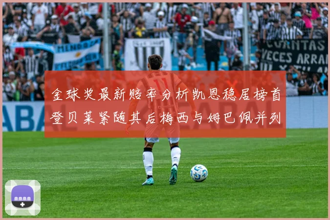 金球奖最新赔率分析凯恩稳居榜首登贝莱紧随其后梅西与姆巴佩并列第四