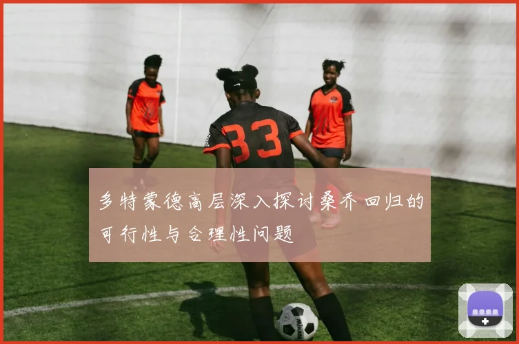 多特蒙德高层深入探讨桑乔回归的可行性与合理性问题